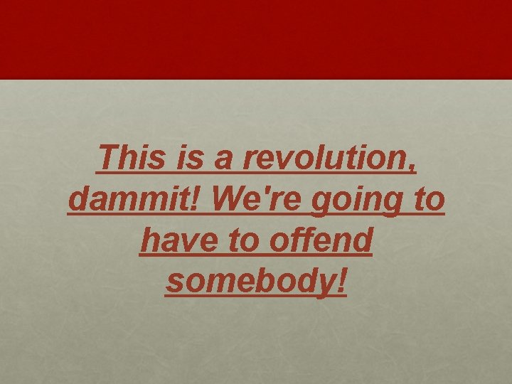 This is a revolution, dammit! We're going to have to offend somebody! 