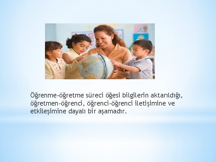 Öğrenme-öğretme süreci öğesi bilgilerin aktarıldığı, öğretmen-öğrenci, öğrenci-öğrenci iletişimine ve etkileşimine dayalı bir aşamadır. 