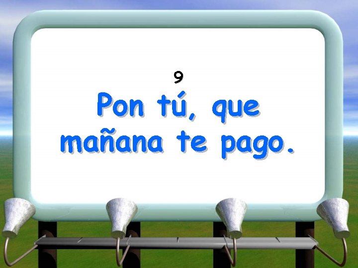 9 Pon tú, que mañana te pago. 