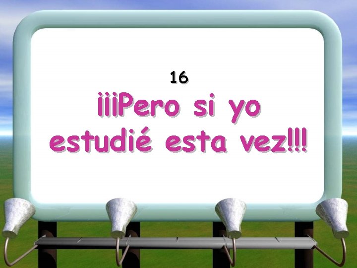 16 ¡¡¡Pero si yo estudié esta vez!!! 