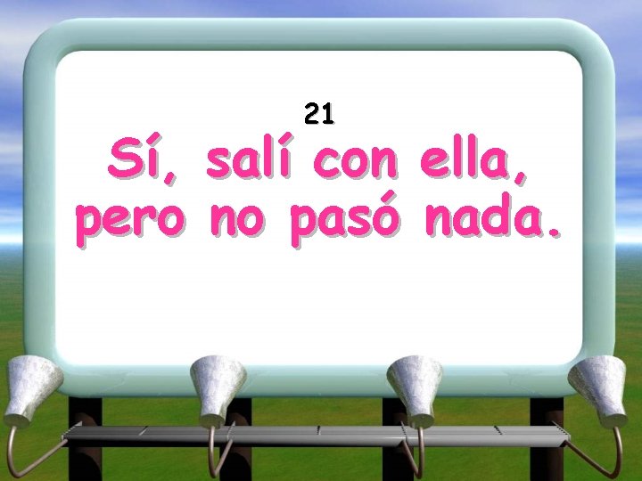 Sí, pero 21 salí con no pasó ella, nada. 