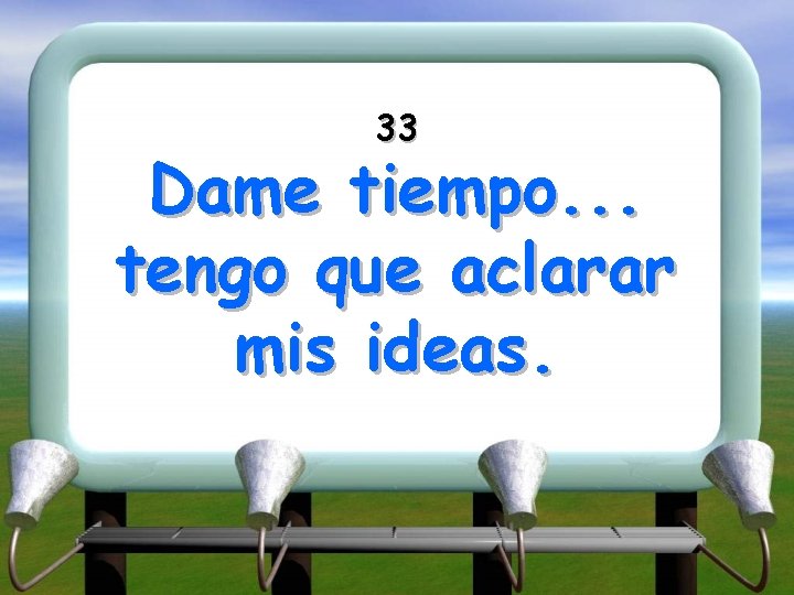 33 Dame tiempo. . . tengo que aclarar mis ideas. 