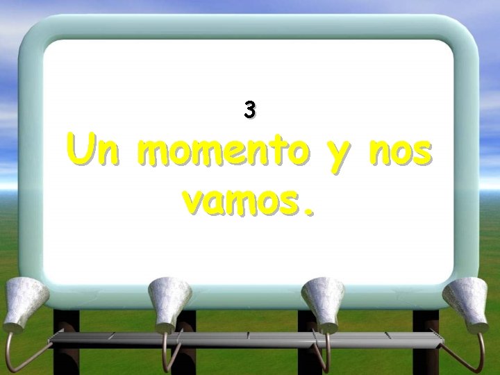 3 Un momento y nos vamos. 