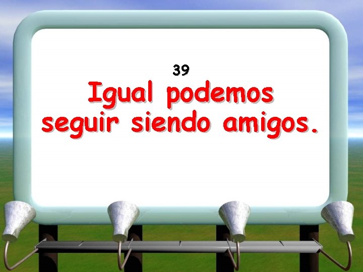 39 Igual podemos seguir siendo amigos. 