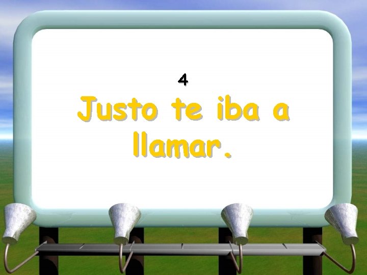 4 Justo te iba a llamar. 