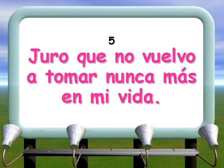 5 Juro que no vuelvo a tomar nunca más en mi vida. 