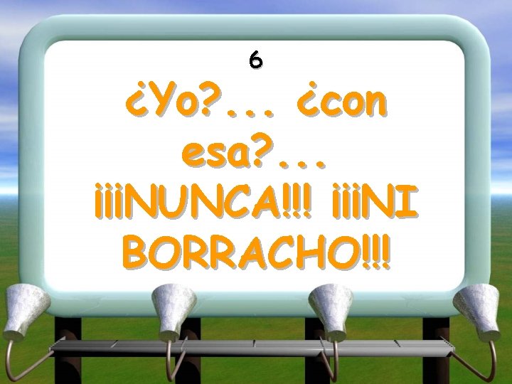6 ¿Yo? . . . ¿con esa? . . . ¡¡¡NUNCA!!! ¡¡¡NI BORRACHO!!! 