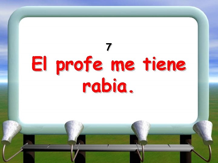 7 El profe me tiene rabia. 