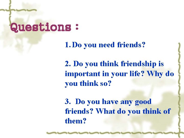 Questions : 1. Do you need friends? 2. Do you think friendship is important