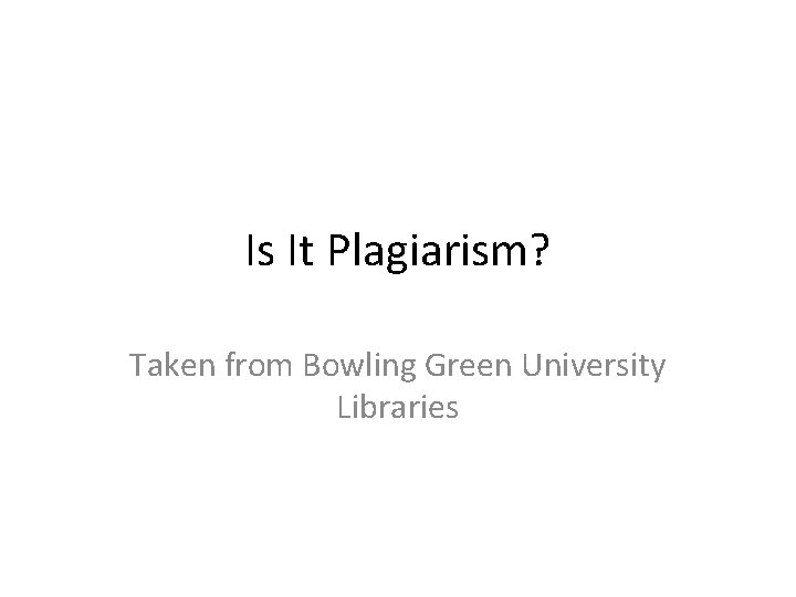 Is It Plagiarism? Taken from Bowling Green University Libraries 
