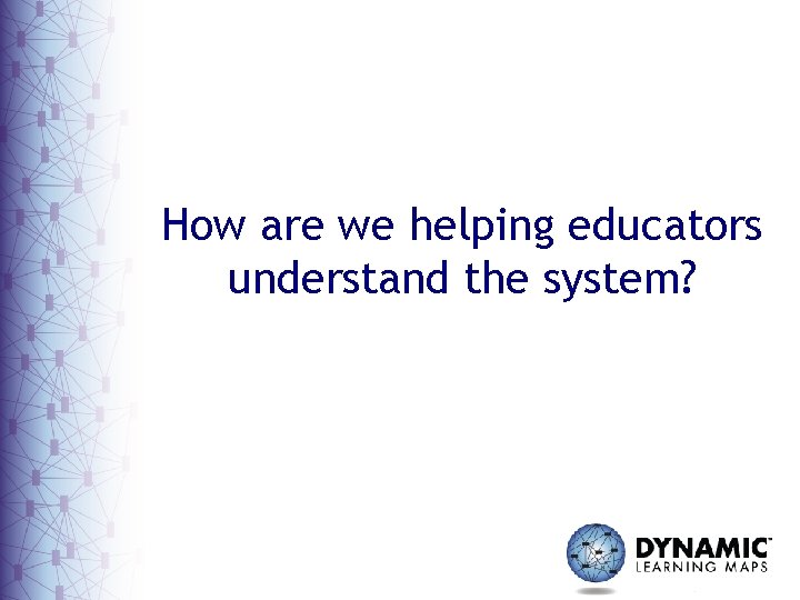 How are we helping educators understand the system? 