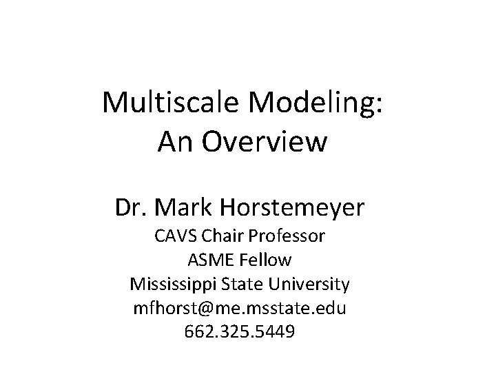 Multiscale Modeling: An Overview Dr. Mark Horstemeyer CAVS Chair Professor ASME Fellow Mississippi State
