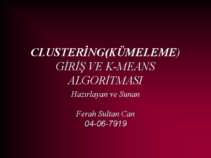 CLUSTERİNG(KÜMELEME) GİRİŞ VE K-MEANS ALGORİTMASI Hazırlayan ve Sunan Ferah Sultan Can 04 -06 -7919