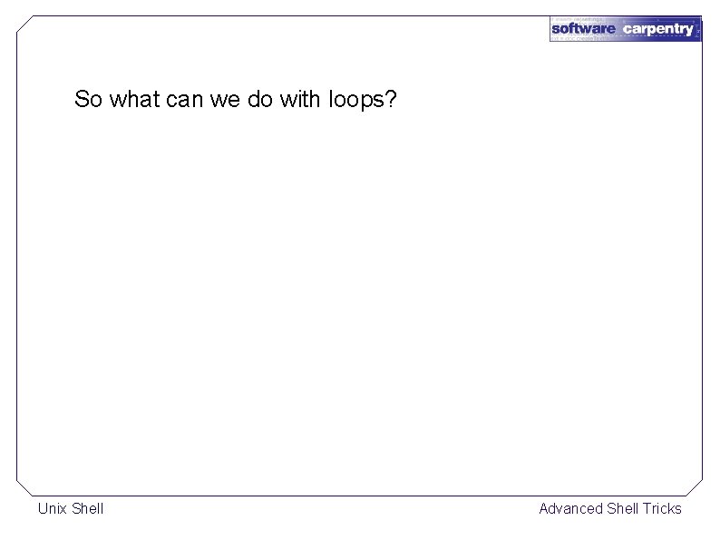 So what can we do with loops? Unix Shell Advanced Shell Tricks 