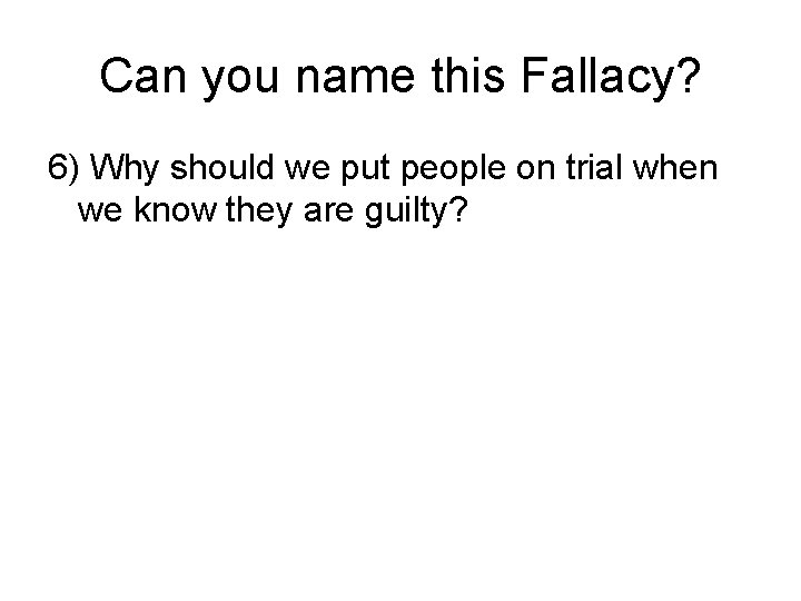 Can you name this Fallacy? 6) Why should we put people on trial when