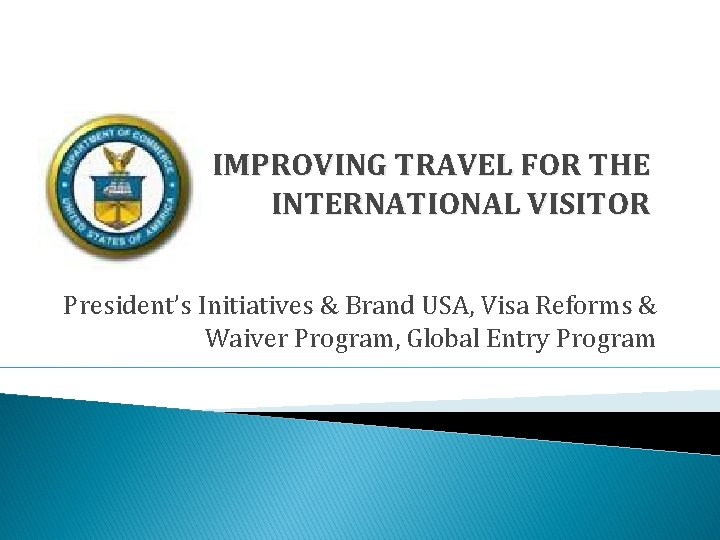 IMPROVING TRAVEL FOR THE INTERNATIONAL VISITOR President’s Initiatives & Brand USA, Visa Reforms &