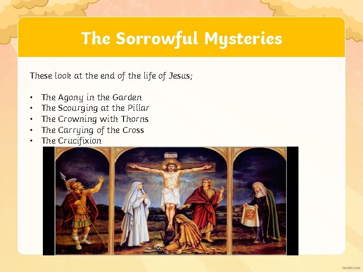 The Sorrowful Mysteries These look at the end of the life of Jesus; •