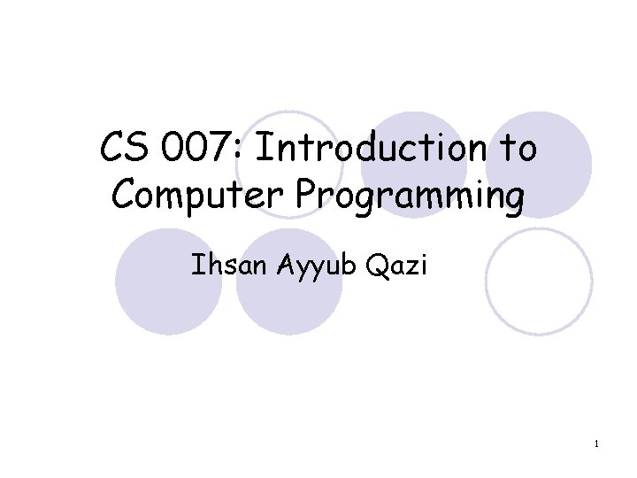 CS 007: Introduction to Computer Programming Ihsan Ayyub Qazi 1 