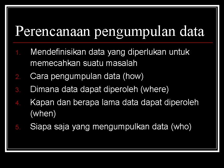 Perencanaan pengumpulan data 1. Mendefinisikan data yang diperlukan untuk memecahkan suatu masalah 2. Cara