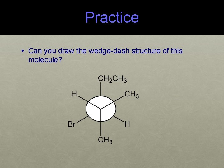 Practice • Can you draw the wedge-dash structure of this molecule? 