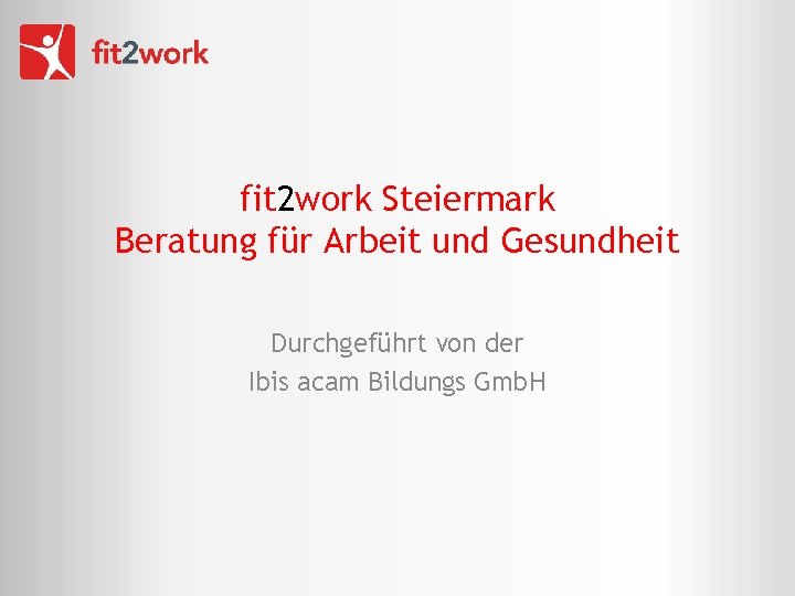 fit 2 work Steiermark Beratung für Arbeit und Gesundheit Durchgeführt von der Ibis acam