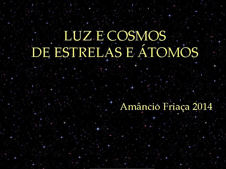 LUZ E COSMOS DE ESTRELAS E ÁTOMOS Amâncio Friaça 2014 LUZ E COSMOS DE ESTRELAS E ÁTOMOS Amâncio Friaça 2014