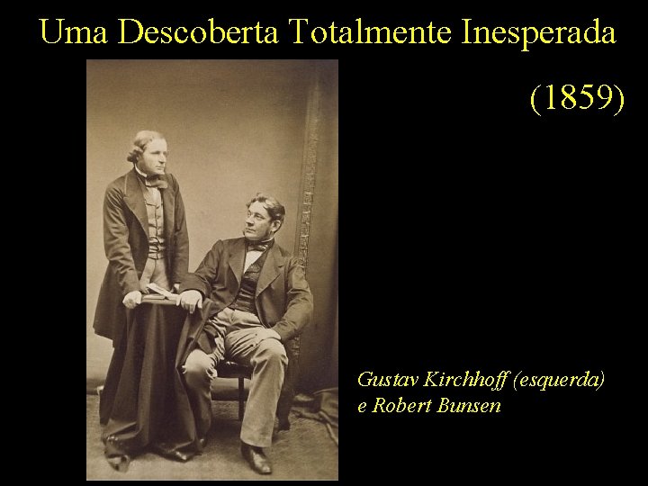 Uma Descoberta Totalmente Inesperada (1859) Gustav Kirchhoff (esquerda) e Robert Bunsen Uma Descoberta Totalmente Inesperada (1859) Gustav Kirchhoff (esquerda) e Robert Bunsen
