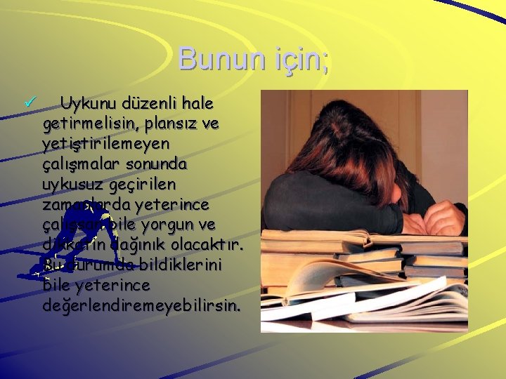 Bunun için; ü Uykunu düzenli hale getirmelisin, plansız ve yetiştirilemeyen çalışmalar sonunda uykusuz geçirilen