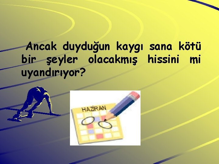 Ancak duyduğun kaygı sana kötü bir şeyler olacakmış hissini mi uyandırıyor? 