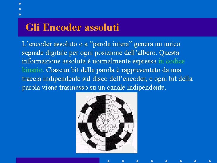 Gli Encoder assoluti L’encoder assoluto o a “parola intera” genera un unico segnale digitale Gli Encoder assoluti L’encoder assoluto o a “parola intera” genera un unico segnale digitale