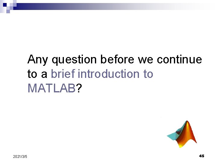 Any question before we continue to a brief introduction to MATLAB? 2021/3/5 45 