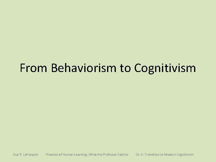 From Behaviorism to Cognitivism Guy R. Lefrançois Theories of Human Learning: What the Professor