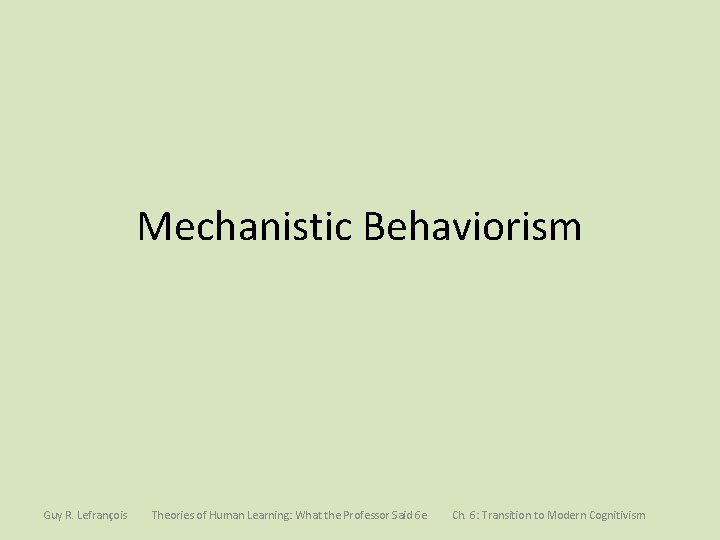 Mechanistic Behaviorism Guy R. Lefrançois Theories of Human Learning: What the Professor Said 6