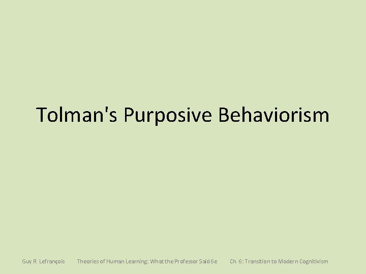 Tolman's Purposive Behaviorism Guy R. Lefrançois Theories of Human Learning: What the Professor Said