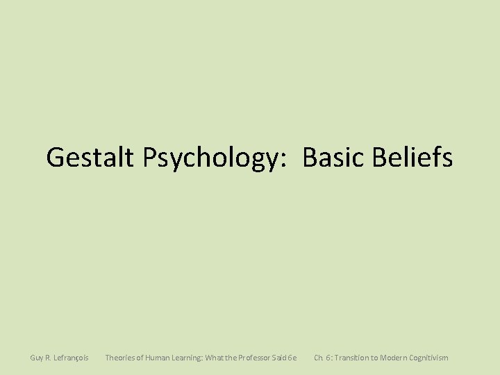 Gestalt Psychology: Basic Beliefs Guy R. Lefrançois Theories of Human Learning: What the Professor