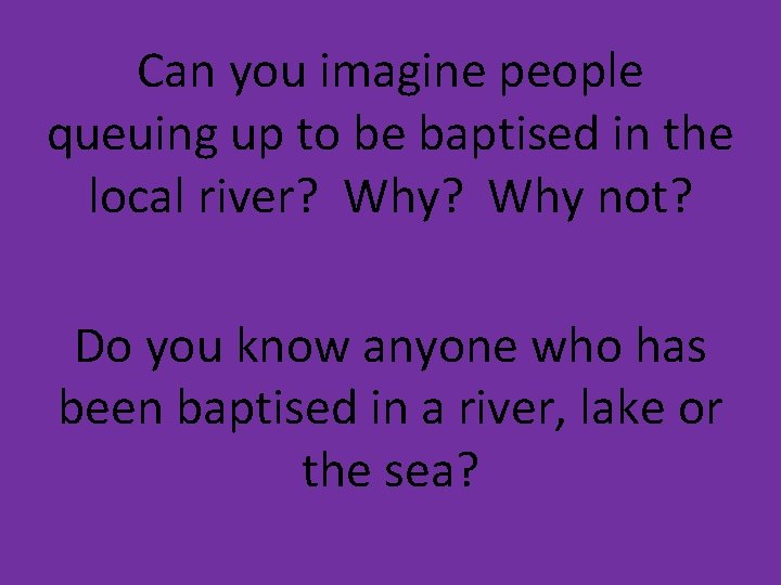 Can you imagine people queuing up to be baptised in the local river? Why