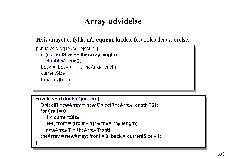 Array-udvidelse Hvis arrayet er fyldt, når equeue kaldes, fordobles dets størrelse. public void equeue(Object