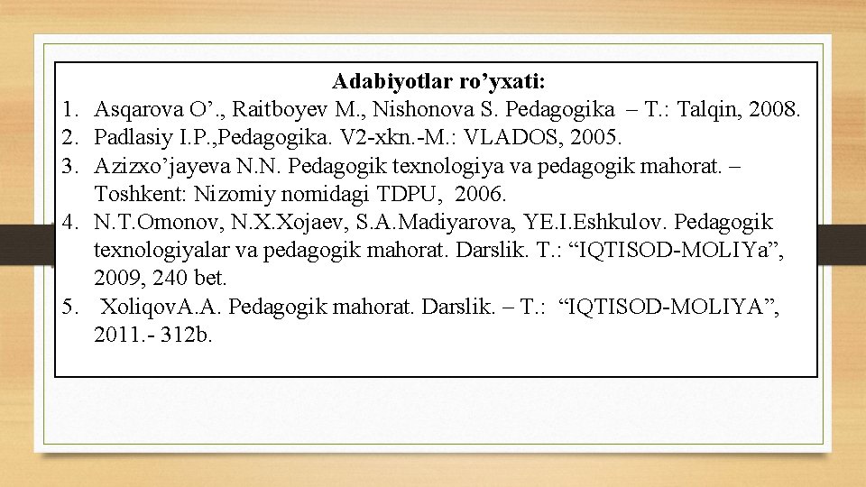  Adabiyotlar ro’yxati: 1. Asqarova O’. , Raitboyev M. , Nishonova S. Pedagogika –