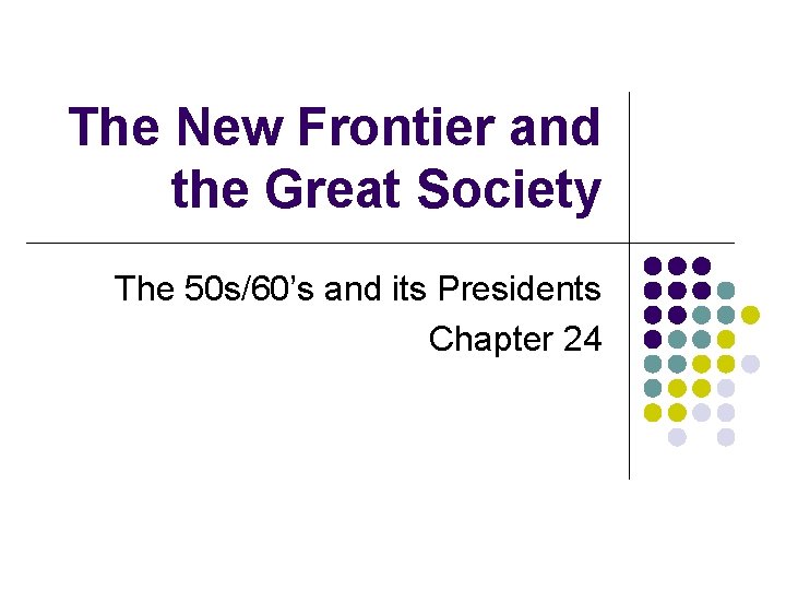 The New Frontier and the Great Society The 50 s/60’s and its Presidents Chapter