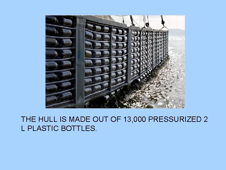 THE HULL IS MADE OUT OF 13, 000 PRESSURIZED 2 L PLASTIC BOTTLES. 