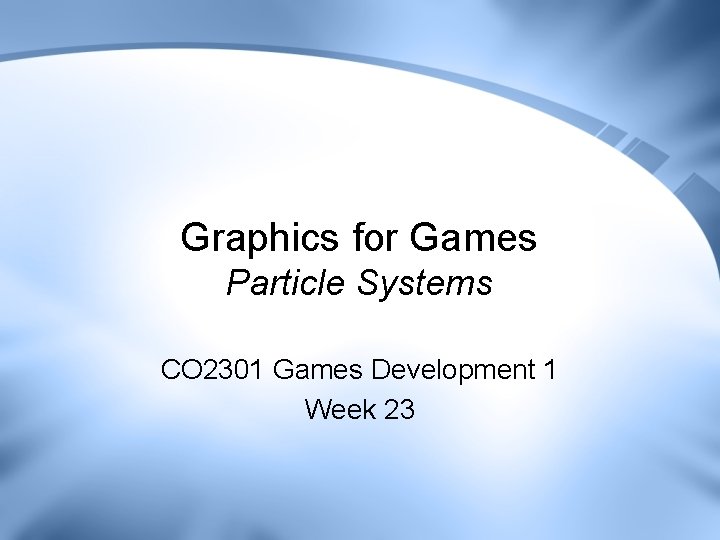 Graphics for Games Particle Systems CO 2301 Games Development 1 Week 23 