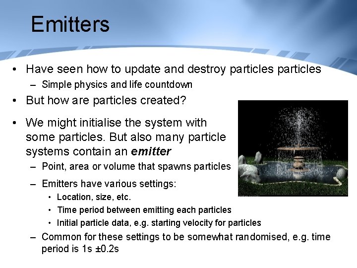 Emitters • Have seen how to update and destroy particles – Simple physics and