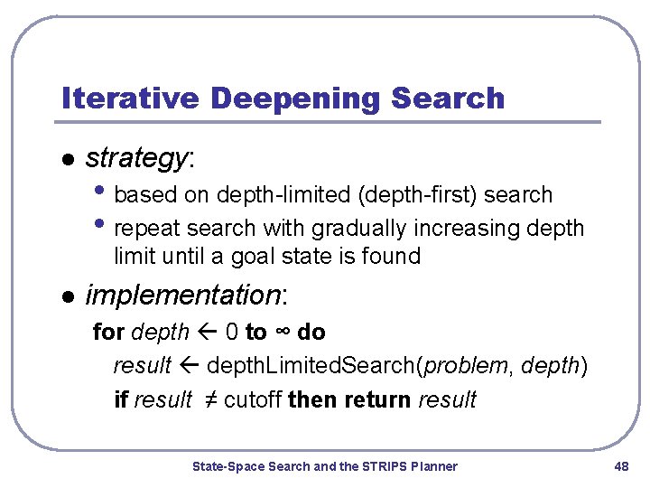Iterative Deepening Search l strategy: • based on depth-limited (depth-first) search • repeat search