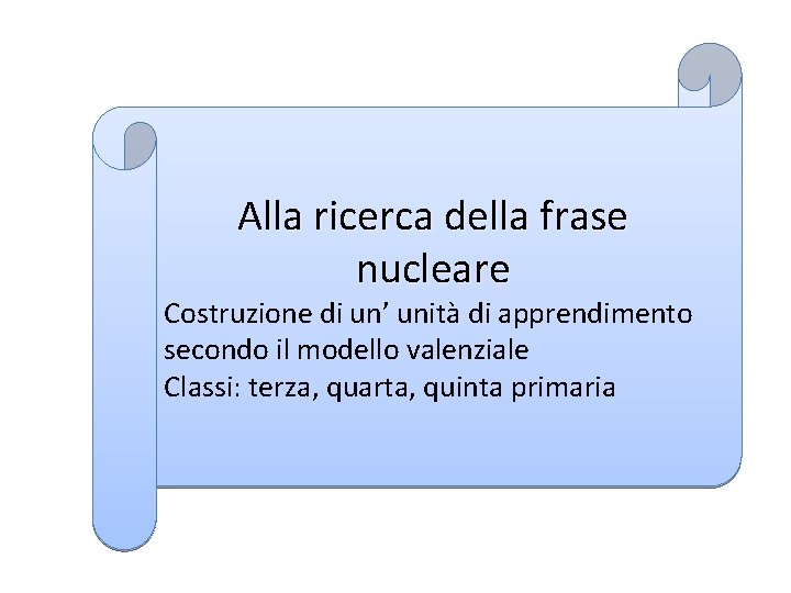 Alla ricerca della frase nucleare Costruzione di un’ unità di apprendimento secondo il modello Alla ricerca della frase nucleare Costruzione di un’ unità di apprendimento secondo il modello