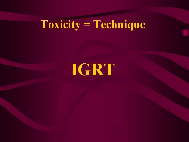 Toxicity = Technique IGRT 