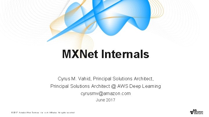 MXNet Internals Cyrus M. Vahid, Principal Solutions Architect @ AWS Deep Learning cyrusmv@amazon. com