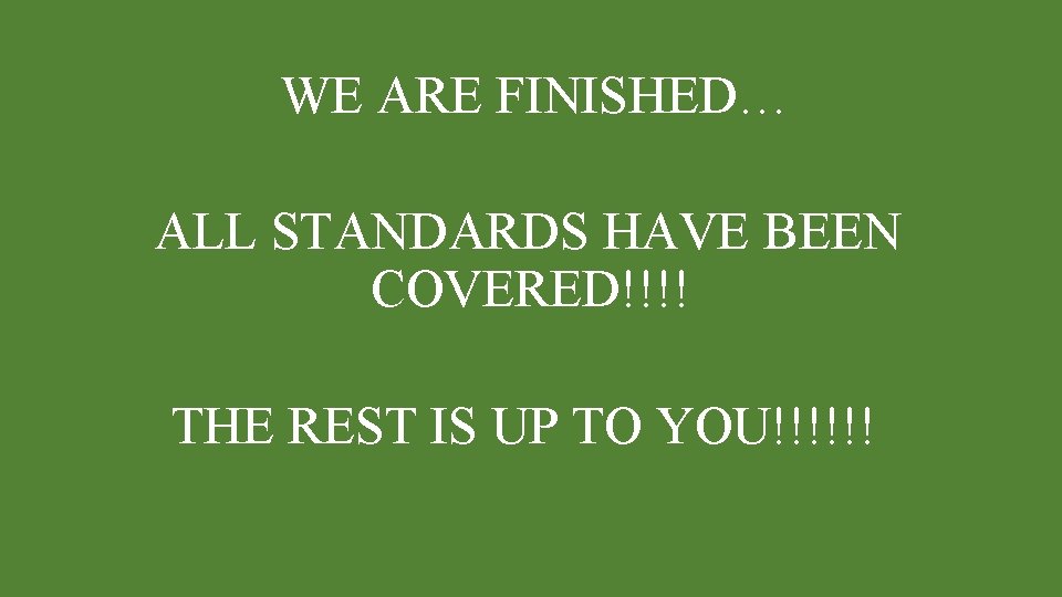 WE ARE FINISHED… ALL STANDARDS HAVE BEEN COVERED!!!! THE REST IS UP TO YOU!!!!!! WE ARE FINISHED… ALL STANDARDS HAVE BEEN COVERED!!!! THE REST IS UP TO YOU!!!!!!