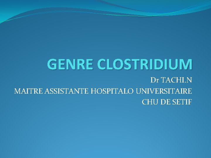 GENRE CLOSTRIDIUM Dr TACHI. N MAITRE ASSISTANTE HOSPITALO UNIVERSITAIRE CHU DE SETIF GENRE CLOSTRIDIUM Dr TACHI. N MAITRE ASSISTANTE HOSPITALO UNIVERSITAIRE CHU DE SETIF