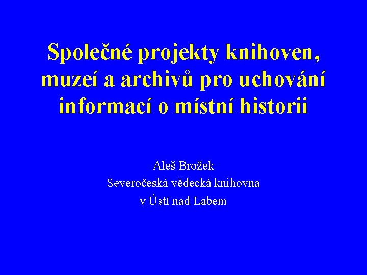 Společné projekty knihoven, muzeí a archivů pro uchování informací o místní historii Aleš Brožek