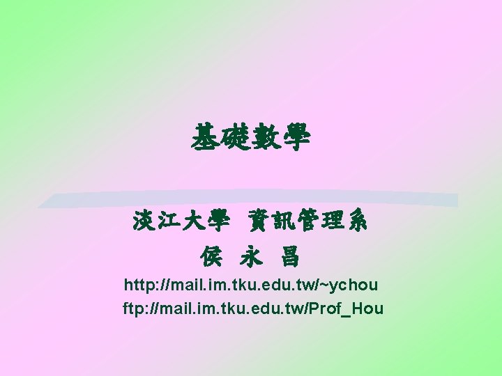 基礎數學 淡江大學 資訊管理系 侯 永 昌 http: //mail. im. tku. edu. tw/~ychou ftp: //mail.